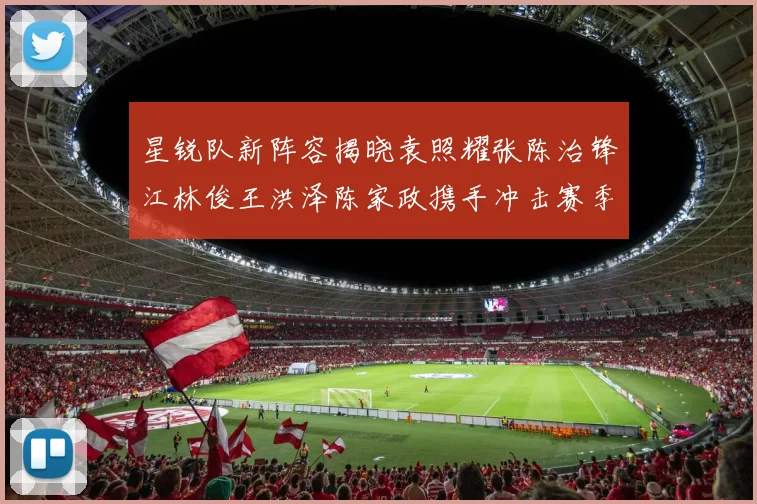 星锐队新阵容揭晓袁照耀张陈治锋江林俊王洪泽陈家政携手冲击赛季荣耀