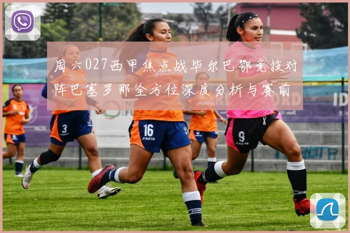 周六027西甲焦点战毕尔巴鄂竞技对阵巴塞罗那全方位深度分析与赛前预测