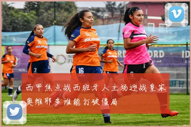 西甲焦点战西班牙人主场迎战皇家奥维耶多谁能打破僵局