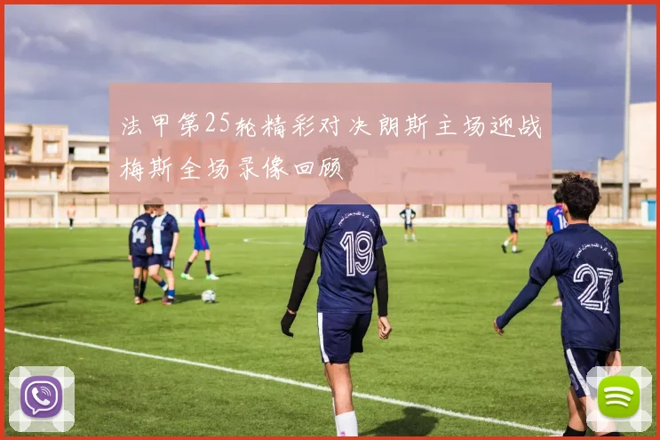 法甲第25轮精彩对决朗斯主场迎战梅斯全场录像回顾