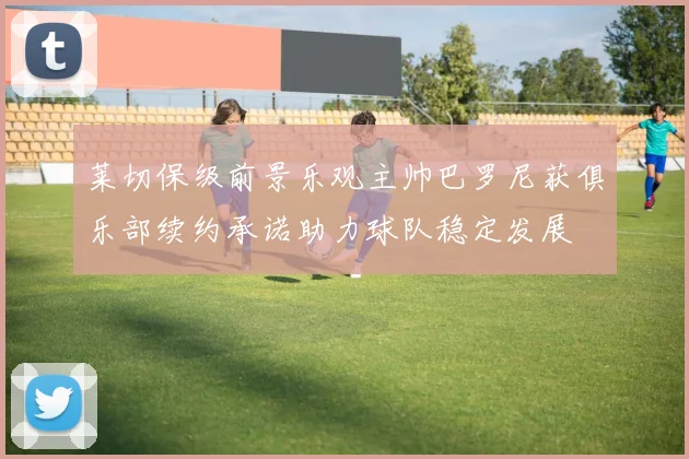 莱切保级前景乐观主帅巴罗尼获俱乐部续约承诺助力球队稳定发展