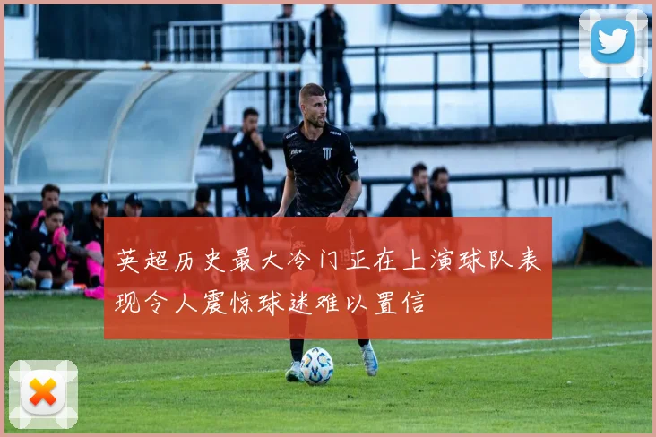 英超历史最大冷门正在上演球队表现令人震惊球迷难以置信