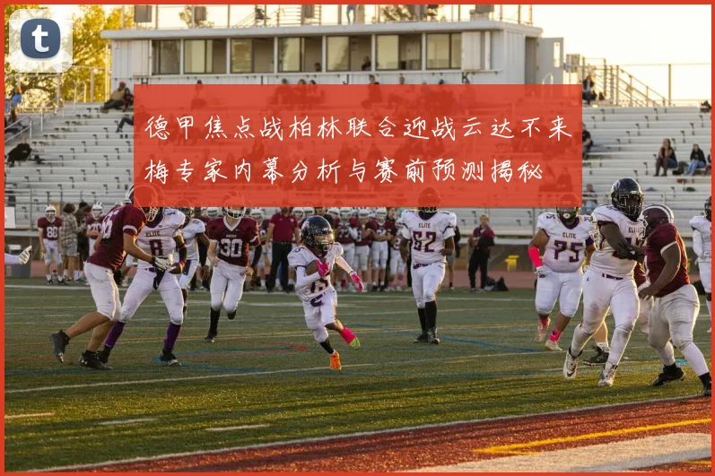 德甲焦点战柏林联合迎战云达不来梅专家内幕分析与赛前预测揭秘