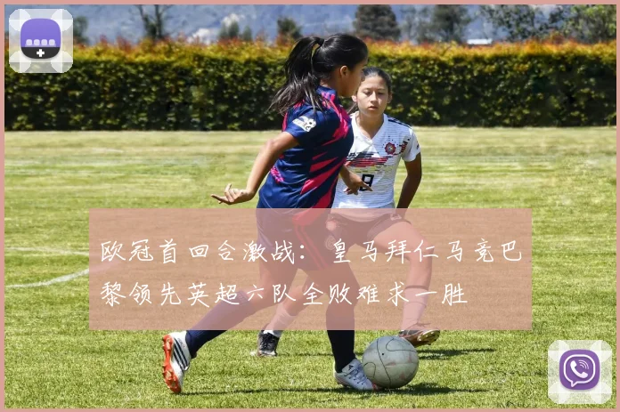 欧冠首回合激战：皇马拜仁马竞巴黎领先英超六队全败难求一胜